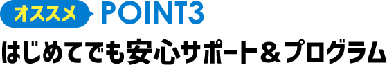 オススメPOINT3 はじめてでも安心サポート&プログラム